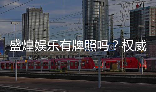 盛煌娱乐有牌照吗?权威解析其合法性与牌照详情
