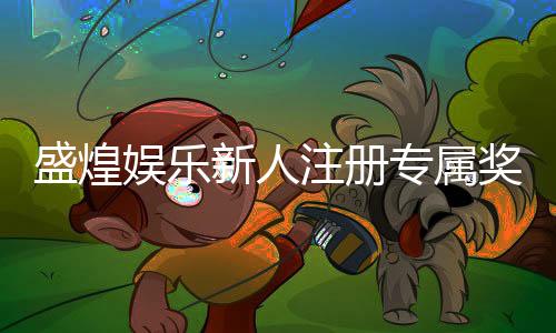 盛煌娱乐新人注册专属奖励:首存礼金高达888元限时领取!