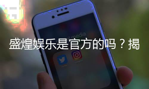 盛煌娱乐是官方的吗?揭秘平台背景与正规性解析