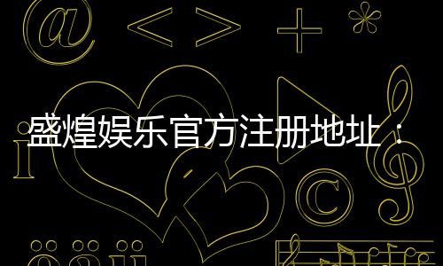 盛煌娱乐官方注册地址:一站式畅享顶级棋牌电游盛宴