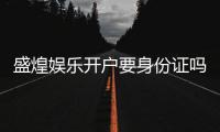 盛煌娱乐开户要身份证吗？安全注册流程及证件要求详解