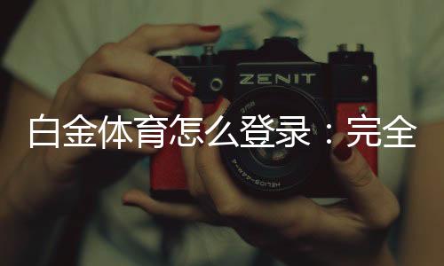 白金体育怎么登录:完全指南