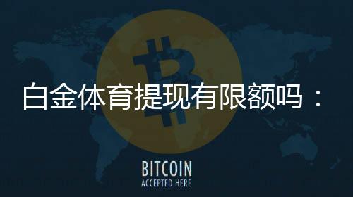 白金体育提现有限额吗:最新规定解析