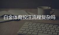 白金体育投注流程复杂吗：专家解读流程及注意事项