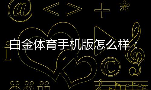白金体育手机版怎么样:专业评测就在这里!