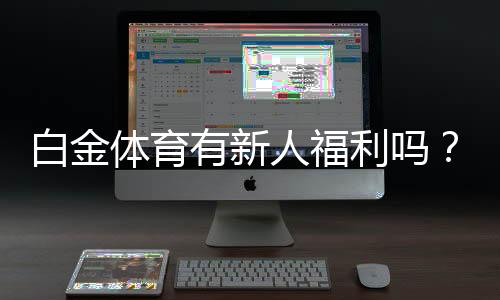 白金体育有新人福利吗?尽享独家优惠!