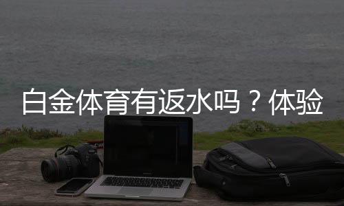 白金体育有返水吗?体验详解