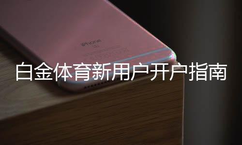 白金体育新用户开户指南:注册即送豪礼