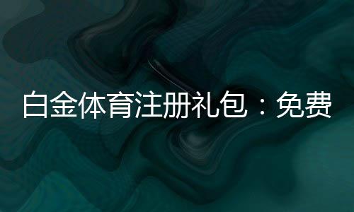 白金体育注册礼包:免费好礼等你来领