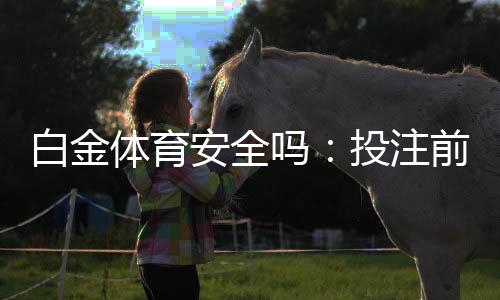 白金体育安全吗:投注前一定要了解这些信息