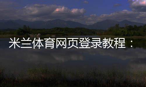 米兰体育网页登录教程:入口、注册与登录步骤及常见问题解决