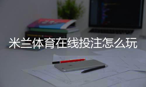 米兰体育在线投注怎么玩?新手入门、玩法规则与安全投注技巧详解