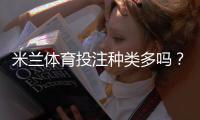 米兰体育投注种类多吗？各类玩法详解与新手投注攻略