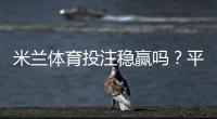 米兰体育投注稳赢吗？平台真实评测、风险剖析与实用投注策略