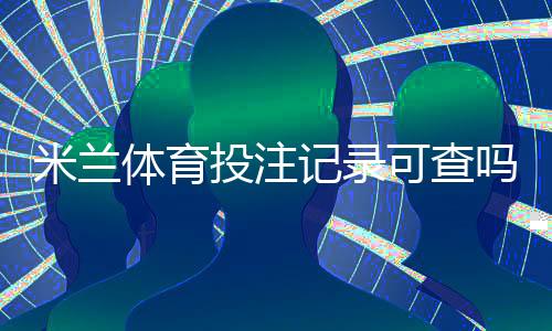 米兰体育投注记录可查吗?查询方法、注意事项与隐私保护全解析
