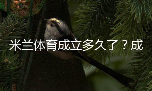 米兰体育成立多久了?成立时间、发展历程与重要里程碑一分钟看懂