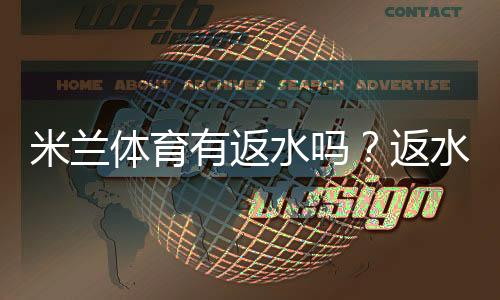 米兰体育有返水吗?返水比例、领取条件与注意事项一次看懂