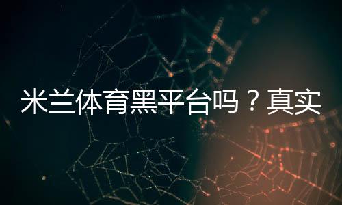 米兰体育黑平台吗?真实口碑、投诉案例与防骗辨别指南