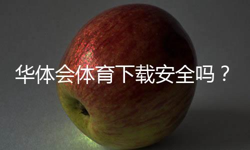 华体会体育下载安全吗?官方渠道辨别、风险提示与安全安装指南