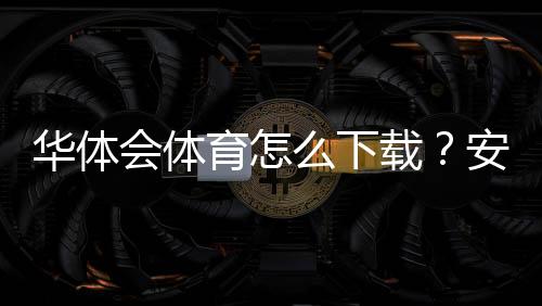 华体会体育怎么下载?安卓iOS最新版下载安装图文教程与常见问题解决