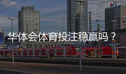 华体会体育投注稳赢吗?真相揭秘与风险提示适合新手的靠谱评测