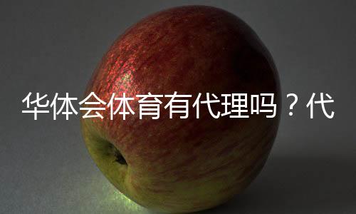 华体会体育有代理吗?代理政策、申请流程与真假辨别全指南