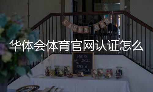 华体会体育官网认证怎么做?官方认证流程、注意事项与常见问题全解析