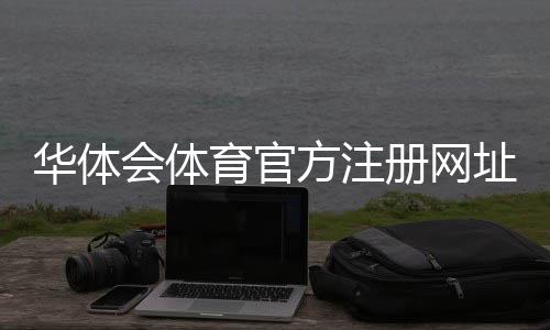 华体会体育官方注册网址在哪里?最新官网入口、注册流程与安全提示详解