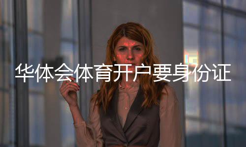 华体会体育开户要身份证吗?最新实名认证流程与注意事项