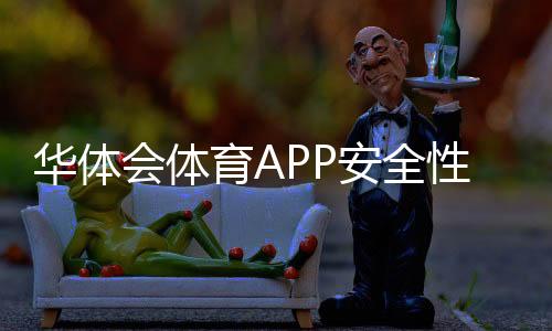 华体会体育APP安全性如何?全面评测:隐私、支付与账号防护指南
