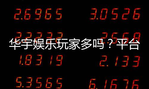 华宇娱乐玩家多吗?平台人气火爆程度深度解析