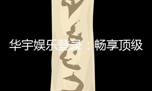 华宇娱乐登录:畅享顶级棋牌电游的尊贵体验