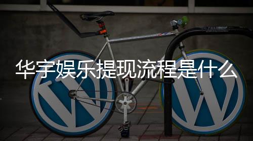 华宇娱乐提现流程是什么?详细步骤与到账时间解析