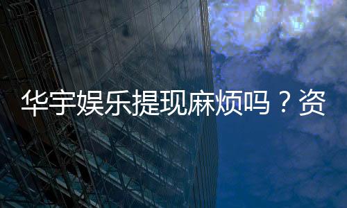华宇娱乐提现麻烦吗?资深玩家解析提现流程与技巧