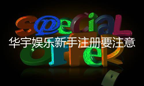 华宇娱乐新手注册要注意什么?五大关键细节助你顺利开局
