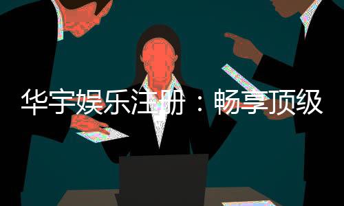华宇娱乐注册:畅享顶级棋牌电游的尊贵体验