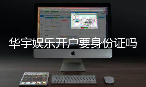 华宇娱乐开户要身份证吗?一文详解实名认证流程与注意事项