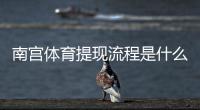 南宫体育提现流程是什么？详细步骤、到账时间与常见问题全攻略
