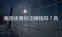 南宫体育投注赚钱吗？真实评测、收益分析与避坑指南