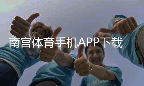 南宫体育手机APP下载:官方最新版安卓苹果安装教程与新手使用全攻略