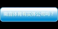 南宫体育有实体公司吗？真实存在性、工商信息与查询攻略