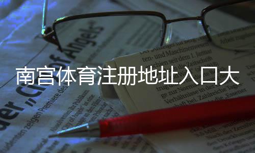 南宫体育注册地址入口大全:官网链接、注册步骤与常见问题解答