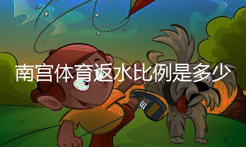 南宫体育返水比例是多少?最新返水标准、计算方法与领取攻略