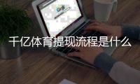 千亿体育提现流程是什么：详细解析答案