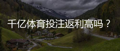 千亿体育投注返利高吗?倍投策略推荐