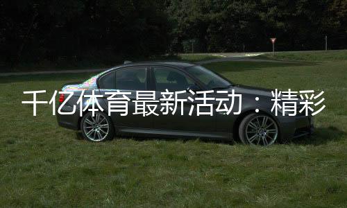 千亿体育最新活动:精彩纷呈尽在眼前