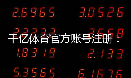 千亿体育官方账号注册:玩家必读的注册攻略