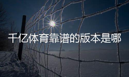 千亿体育靠谱的版本是哪一个?盘点最新玩法