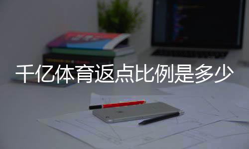 千亿体育返点比例是多少:详细解析