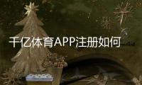 千亿体育APP注册如何轻松开始体育投注？